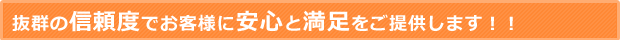 抜群の信頼度でお客様に安心と満足をご提供します！！